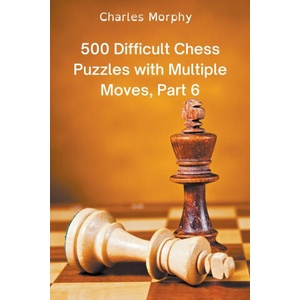 500 Difficult Chess Puzzles with Multiple Moves, Part 6 | Charles Morphy (2022)