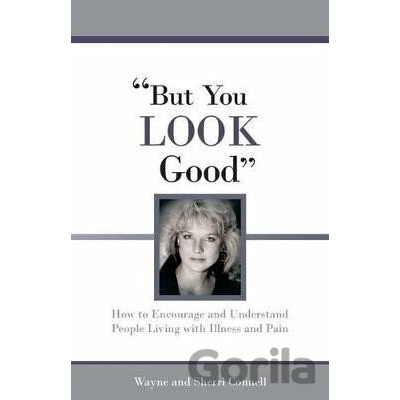 But You Look Good How to Encourage and Understand People Living with Illness and Pain - Sherri Connell