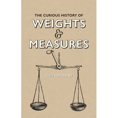 The Curious History of Weights & Measures Cock-Starkey Claire