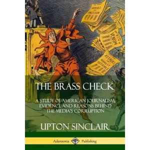 Brass Check: A Study of American Journalism; Evidence and Reasons Behind the Media's Corruption | Upton Sinclair (ISBN: 9780359746491)