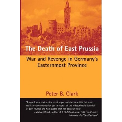 The Death of East Prussia: War and Revenge in Germany's Easternmost Province | Peter B Clark