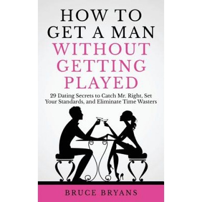 How to Get a Man Without Getting Played: 29 Dating Secrets to Catch Mr. Right, Set Your Standards, and Eliminate Time Wasters Bryans BrucePaperback