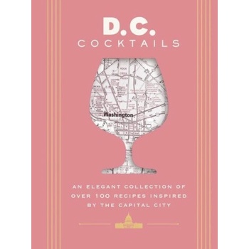 D. C. Cocktails: An Elegant Collection of Over 100 Recipes Inspired by the U. S. Capital