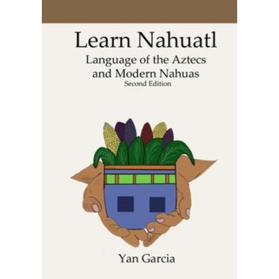 Learn Nahuatl, Language of the Aztecs and Modern Nahuas: Second Edition | Yan Garcia