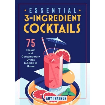 Essential 3-Ingredient Cocktails: 75 Classic and Contemporary Drinks to Make at Home | Amy Traynor