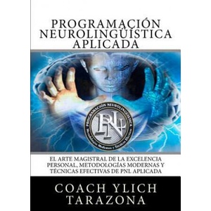 Programacion Neurolinguistica Aplicada: El Arte Magistral de la Excelencia Personal, Metodologias Modernas y Tecnicas Efectivas de PNL Aplicada | Ylich Edurad Tarazona Gil (ISBN: 9781539068495)