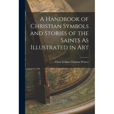 A Handbook of Christian Symbols and Stories of the Saints As Illustrated in Art | Clara Erskine Clement Waters