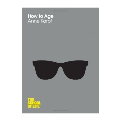 How to Age - School of Life - Anne Karpf , The School of Life