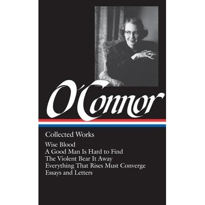 Flannery O'Connor: Collected Works: Wise Blood / A Good Man Is Hard to Find / The Violent Bear It Away / Everything That Rises Must Converge / Stories O'Connor Flannery