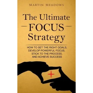 The Ultimate Focus Strategy: How to Set the Right Goals, Develop Powerful Focus, Stick to the Process, and Achieve Success | Martin Meadows (ISBN: 9781544934723)
