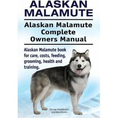 Alaskan Malamute. Alaskan Malamute Complete Owners Manual. Alaskan Malamute book for care, costs, feeding, grooming, health and training. | George Hoppendale, Asia Moore