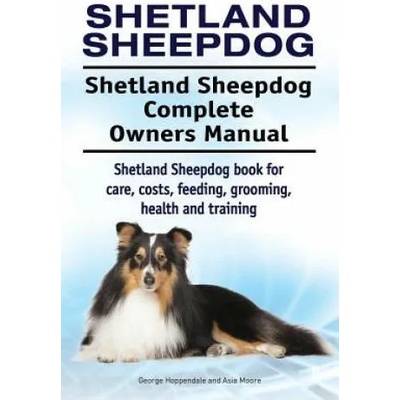 Shetland Sheepdog. Shetland Sheepdog Complete Owners Manual. Shetland Sheepdog book for care, costs, feeding, grooming, health and training. | George Hoppendale, Asia Moore