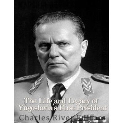 Marshal Josip Broz Tito: The Life and Legacy of Yugoslavia's First President | Charles River Editors