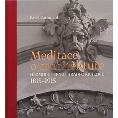 Meditace o architektuře. Olomouc, Brno, Hradec Králové, 1815–1915 - Pavel Zatloukal