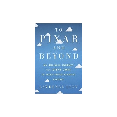To Pixar and Beyond: My Unlikely Journey with Steve Jobs to Make Entertainment History - Lawrence Levy