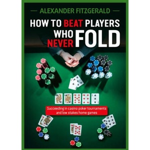 How to Beat Players Who Never Fold: Succeeding in Casino Poker Tournaments and Low Stakes Home Games | Fitzgerald, Alexander (ISBN: 9781912862399)
