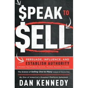 Speak to Sell: Persuade, Influence, and Establish Authority & Promote Your Products, Services, Practice, Business, or Cause | Dan Kennedy (ISBN: 9781599327716)