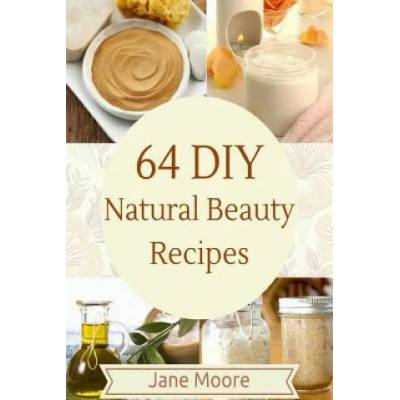 64 DIY natural beauty recipes: How to Make Amazing Homemade Skin Care Recipes, Essential Oils, Body Care Products and More | Jane Moore