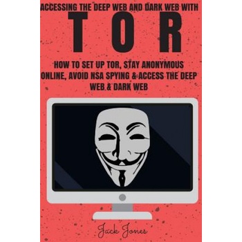Tor: Accessing The Deep Web & Dark Web With Tor: How To Set Up Tor, Stay Anonymous Online, Avoid NSA Spying & Access The De | Jack Jones