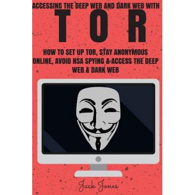 Tor: Accessing The Deep Web & Dark Web With Tor: How To Set Up Tor, Stay Anonymous Online, Avoid NSA Spying & Access The De | Jack Jones