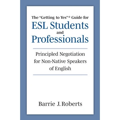 The Getting to Yes Guide for ESL Students and Professionals: Principled Negotiation for Non-Native Speakers of English Roberts Barrie J.