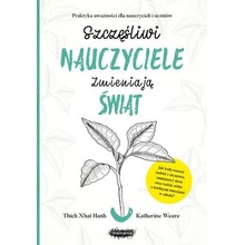 SZCZĘŚLIWI NAUCZYCIELE ZMIENIAJĄ ŚWIAT PRZEWODNIK PRAKTYKOWANIA UWAŻNOŚCI W EDUKACJI - THICH NHAT HANH,KATHERINE WEARE