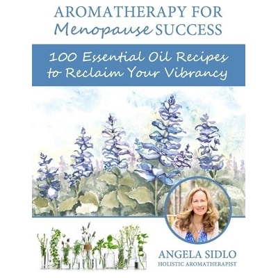 Aromatherapy for Menopause Success: 100 essential oil recipes to reclaim your vibrancy - Sidlo Cha Angela