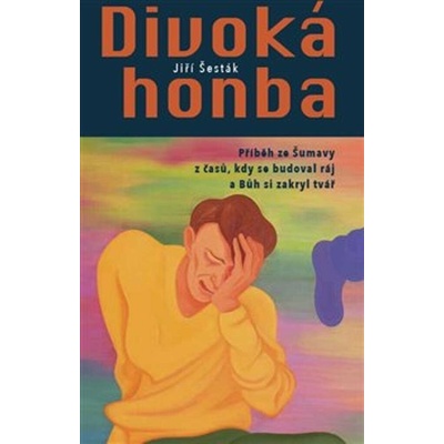 Divoká honba - Příběh ze Šumavy z časů, kdy se budoval ráj a Bůh si zakryl tvář - Jiří Šesták