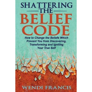 Shattering The Belief Code: How to Change the Beliefs Which Prevent You from Discovering, Transforming and Igniting Your True Self | Wendi Francis Rd-Ldn (ISBN: 9781511938365)