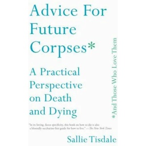 Advice for Future Corpses (and Those Who Love Them): A Practical Perspective on Death and Dying | Sallie Tisdale (ISBN: 9781501182181)