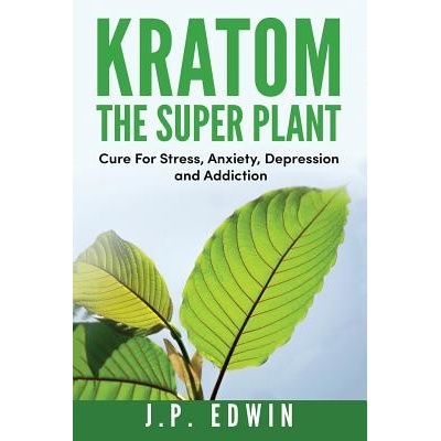Kratom: The Super Plant: Cure For Stress, Anxiety, Depression, and Addiction - Edwin J. P.