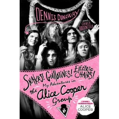 Snakes! Guillotines! Electric Chairs! : My Adventures in the Alice Cooper Group | Dennis Dunaway, Chris Hodenfield