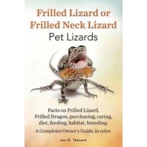 Frilled Lizard or Frilled Neck Lizard, Pet Lizards, Facts on Frilled Lizard, Frilled Dragon, Purchasing, Caring, Diet, Feeding, Habitat, Breeding. A C | Les O Tekcard (ISBN: 9780992392284)