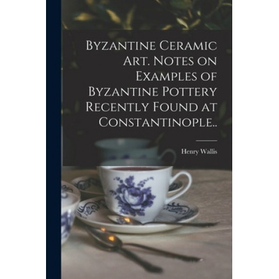 Byzantine Ceramic Art. Notes on Examples of Byzantine Pottery Recently Found at Constantinople. . | Henry 1830-1916 Wallis