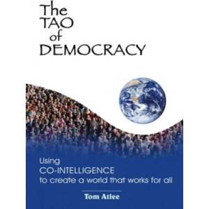 The Tao of Democracy: Using co-intelligence to create a world that works for all: Using Co-Intelligence to Create a World that Works for All | Tom Atlee (2002)