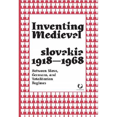 Inventing Medieval Czechoslovakia 1918-1968: Between Slavs, Germans, and Totalitarian Regimes - Foletti Ivan