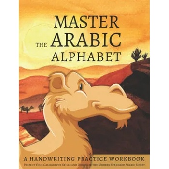 Master the Arabic Alphabet, A Handwriting Practice Workbook: Perfect Your Calligraphy Skills and Dominate the Modern Standard Arabic Script