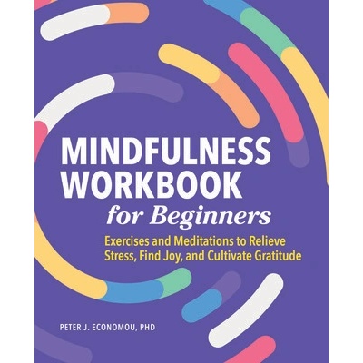 Mindfulness Workbook for Beginners: Exercises and Meditations to Relieve Stress, Find Joy, and Cultivate Gratitude (Economou Peter)