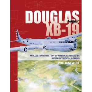 Douglas XB-19: An Illustrated History of America's Would-Be Intercontinental Bomber | William Wolf (2017)