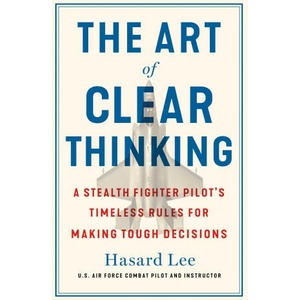 The Art of Clear Thinking: A Stealth Fighter Pilot's Timeless Rules for Making Tough Decisions | LEE HASARD (ISBN: 9781250281449)