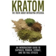 Kratom: The Truth About Mitragyna Speciosa: An Introductory Guide to Capsules, Powder, Extract, And The Full Effects