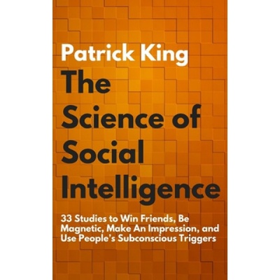 The Science of Social Intelligence: 33 Studies to Win Friends, Be Magnetic, Make An Impression, and Use People's Subconscious Triggers