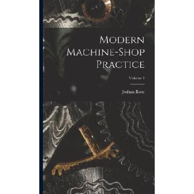 Modern Machine-shop Practice; Volume 1 | Joshua Rose
