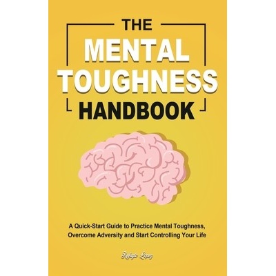 The Mental Toughness Handbook: A Quick-Start Guide to Practice Mental Toughness, Overcome Adversity and Start Controlling Your Life Lopez RefugioPaperback