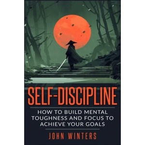 Self-Discipline: How To Build Mental Toughness And Focus To Achieve Your Goals | John Winters (ISBN: 9781795743730)