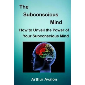 The Subconscious Mind: How to unveil the Power of Your Subconscious Mind | Arthur Avalon (2015)