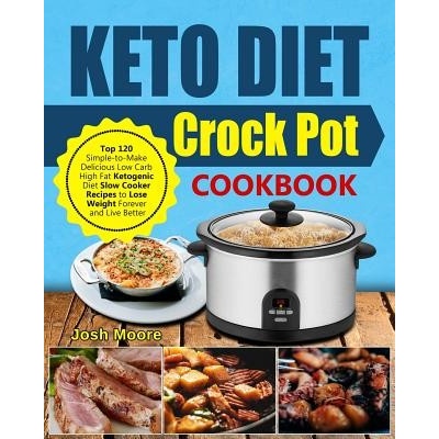 Keto Diet Crock Pot Cookbook: Top 120 Simple-To-Make Delicious Low Carb High Fat Ketogenic Diet Slow Cooker Recipes to Lose Weight Forever and Live