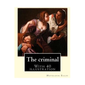 The criminal. By: Havelock Ellis, (with 40 illustration): Henry Havelock Ellis, known as Havelock Ellis (2 February 1859 - 8 July 1939), (ISBN: 9781975645373)