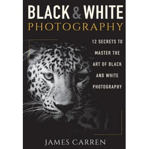 Black And White Photography: 12 Secrets to Master The Art of Black And White Photography | James Carren (2015)