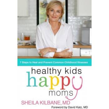 Healthy Kids, Happy Moms: 7 Steps to Heal and Prevent Common Childhood Illnesses | Kilbane, MD, Sheila